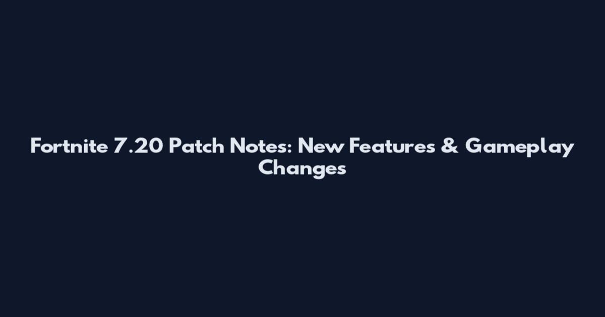 Fortnite 7.20 Patch Notes: New Features & Gameplay Changes
