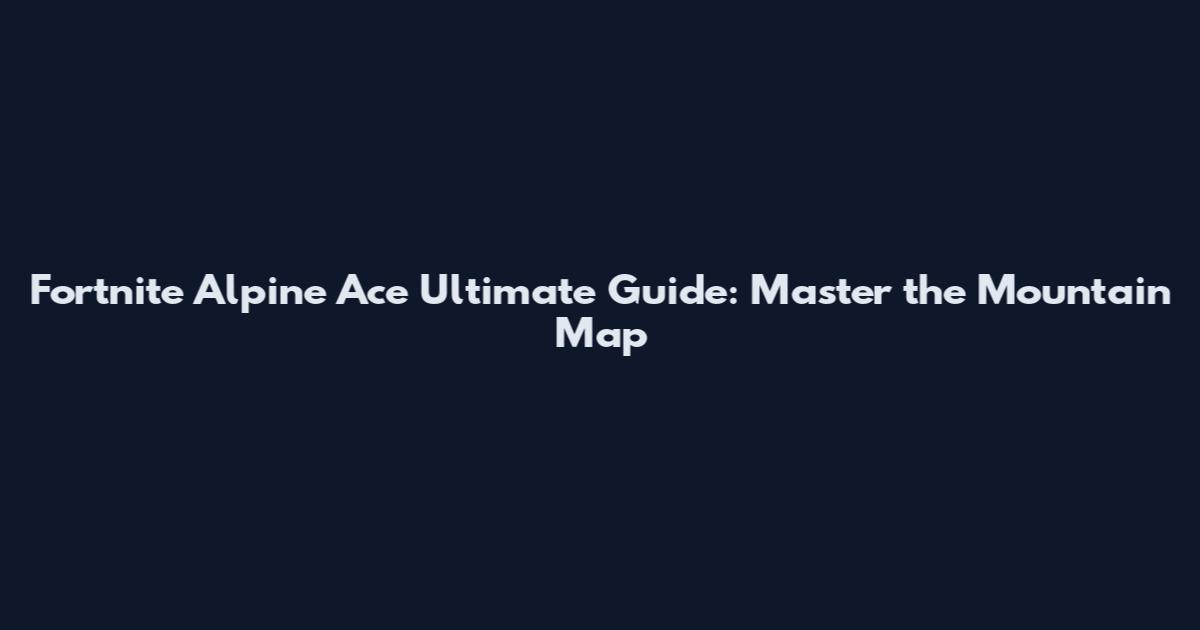Fortnite Alpine Ace Ultimate Guide: Master the Mountain Map