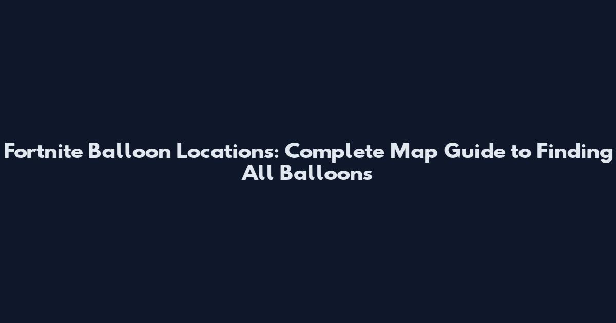 Fortnite Balloon Locations: Complete Map Guide to Finding All Balloons