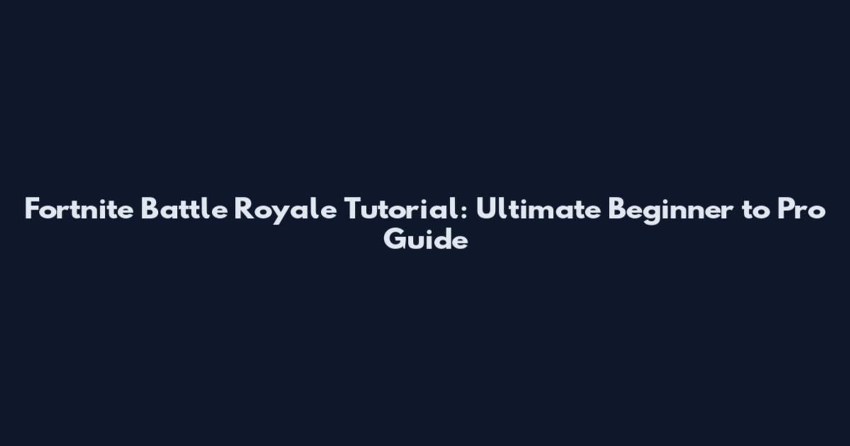 Fortnite Battle Royale Tutorial: Ultimate Beginner to Pro Guide