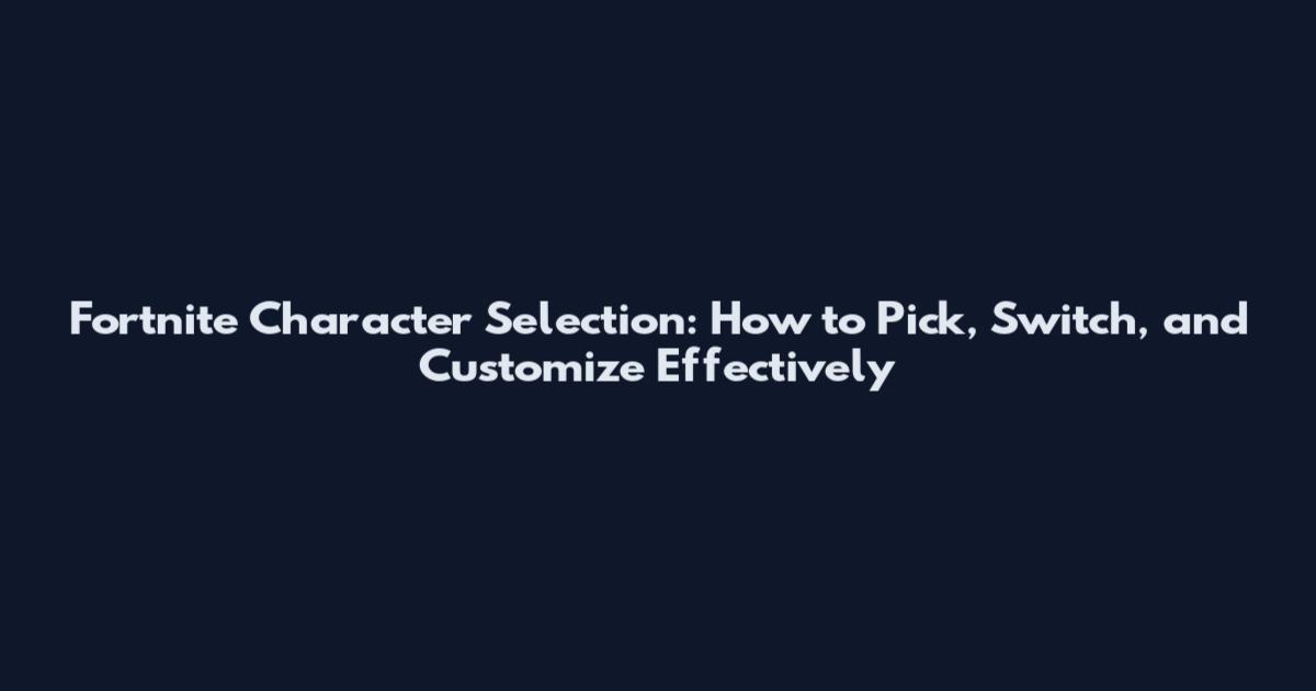 Fortnite Character Selection: How to Pick, Switch, and Customize Effectively
