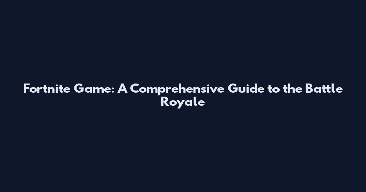 Fortnite Game: A Comprehensive Guide to the Battle Royale