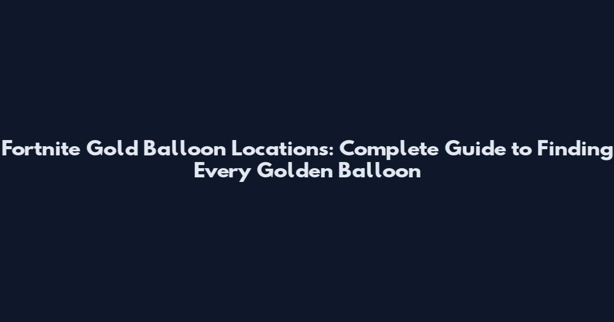 Fortnite Gold Balloon Locations: Complete Guide to Finding Every Golden Balloon