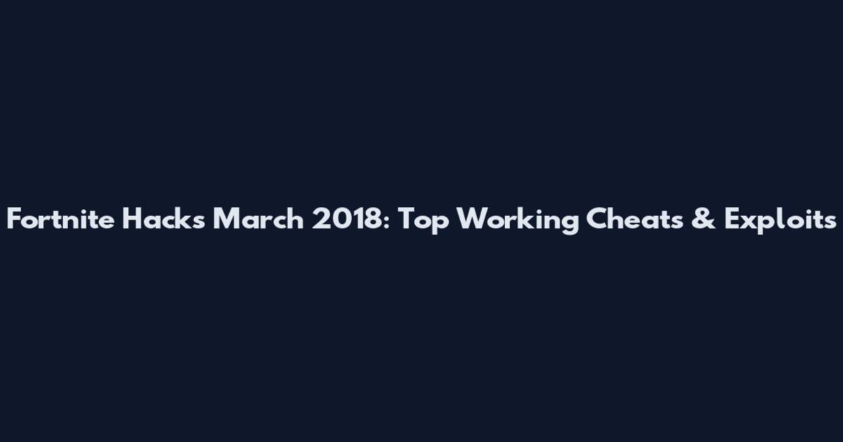 Fortnite Hacks March 2018: Top Working Cheats & Exploits