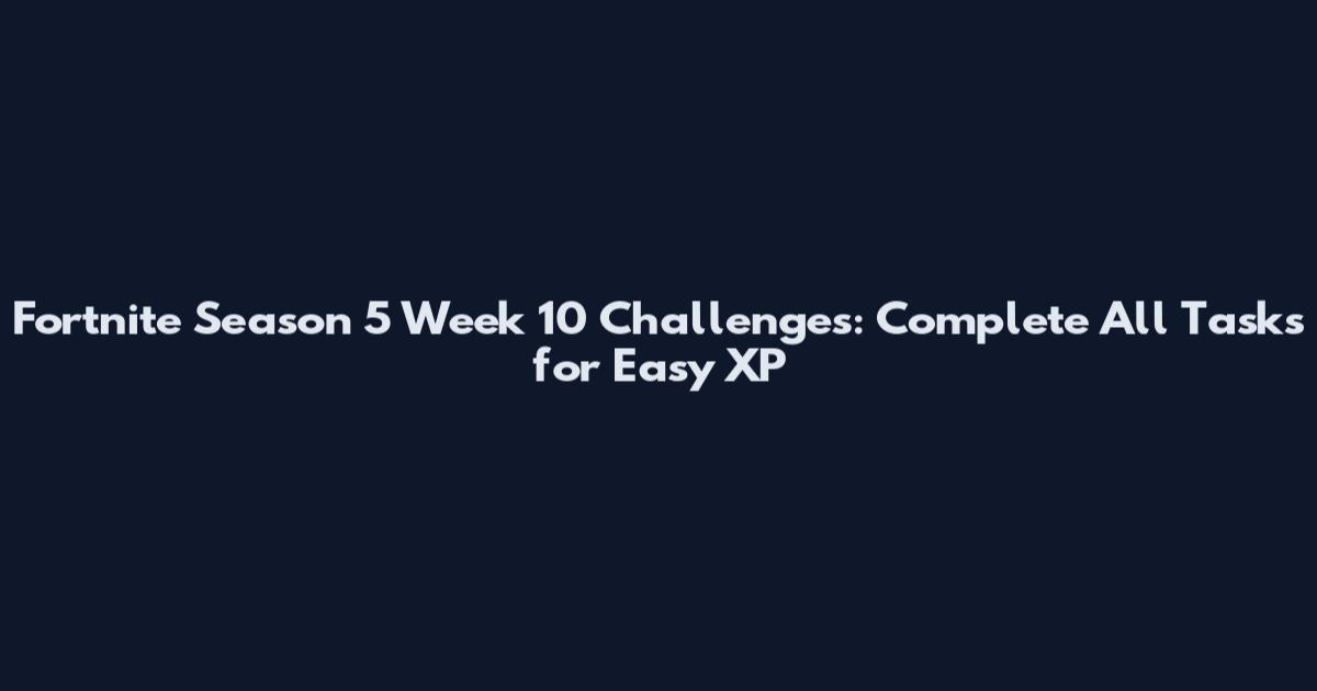 Fortnite Season 5 Week 10 Challenges: Complete All Tasks for Easy XP