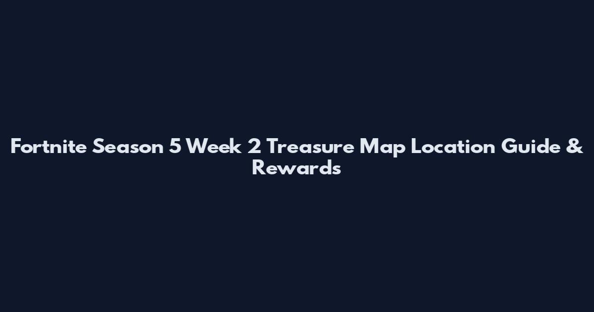 Fortnite Season 5 Week 2 Treasure Map Location Guide & Rewards
