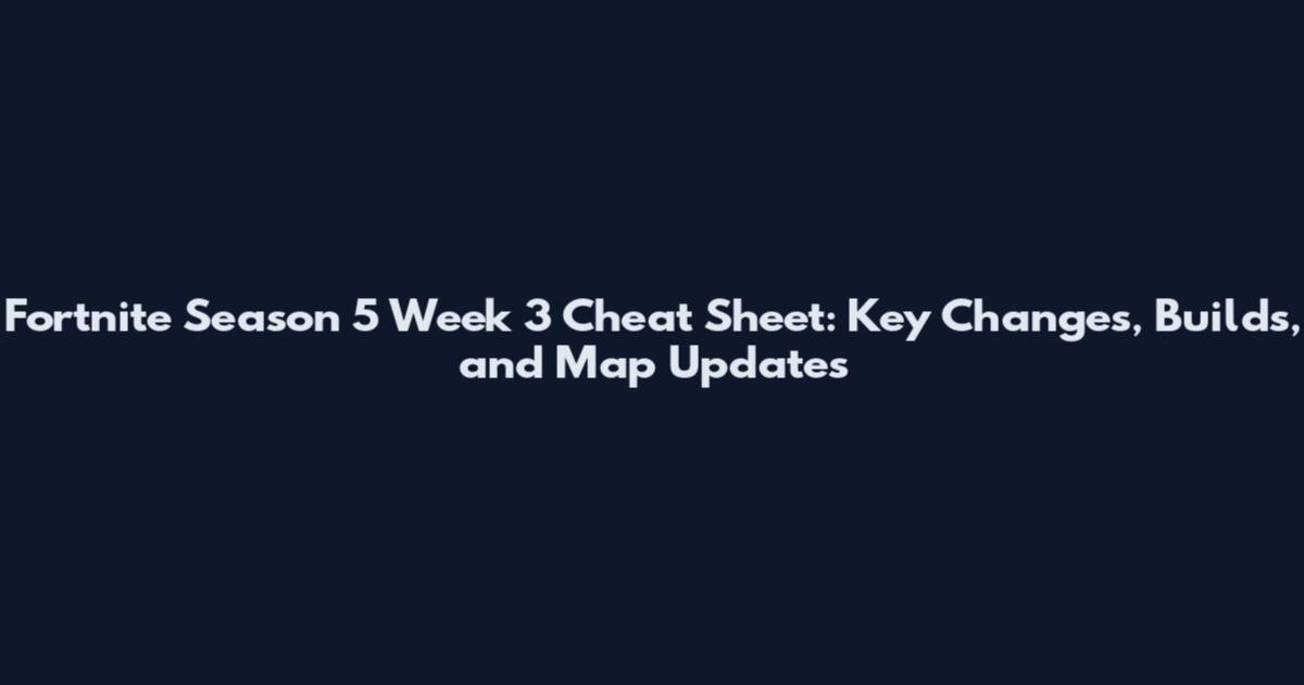 Fortnite Season 5 Week 3 Cheat Sheet: Key Changes, Builds, and Map Updates