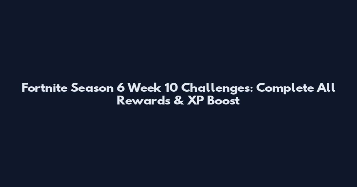 Fortnite Season 6 Week 10 Challenges: Complete All Rewards & XP Boost