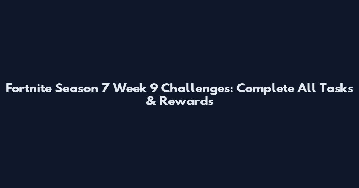 Fortnite Season 7 Week 9 Challenges: Complete All Tasks & Rewards