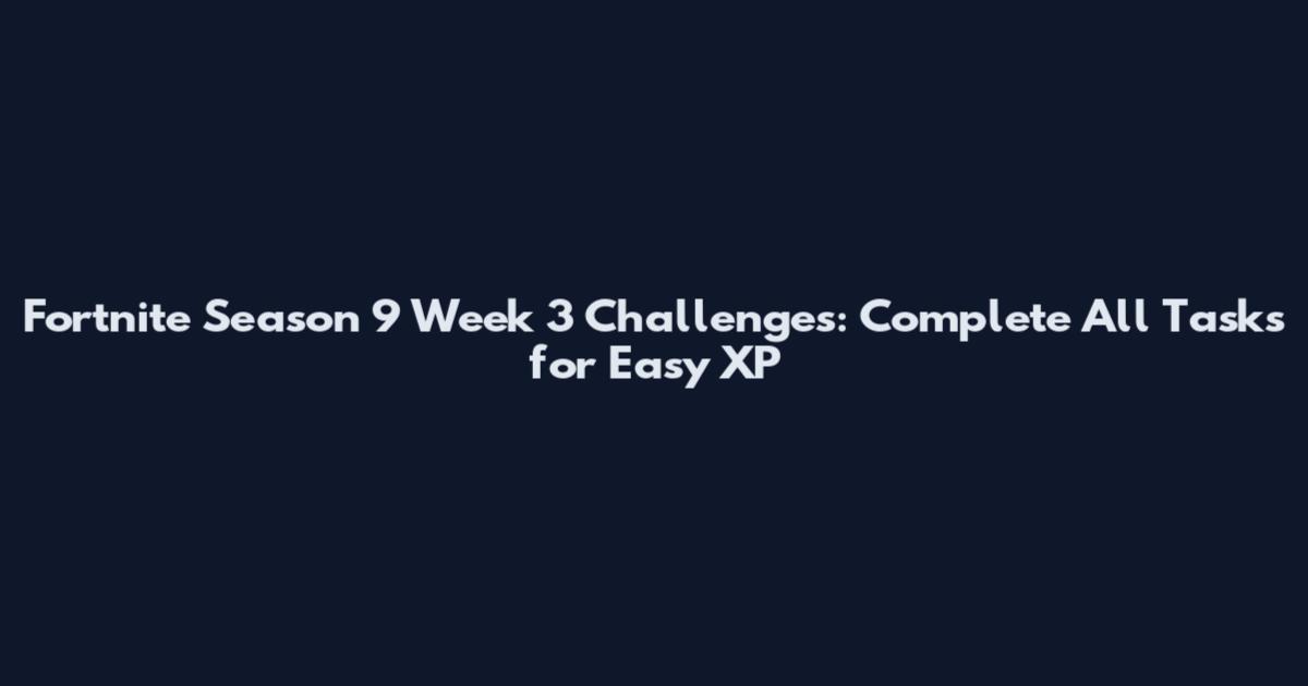 Fortnite Season 9 Week 3 Challenges: Complete All Tasks for Easy XP