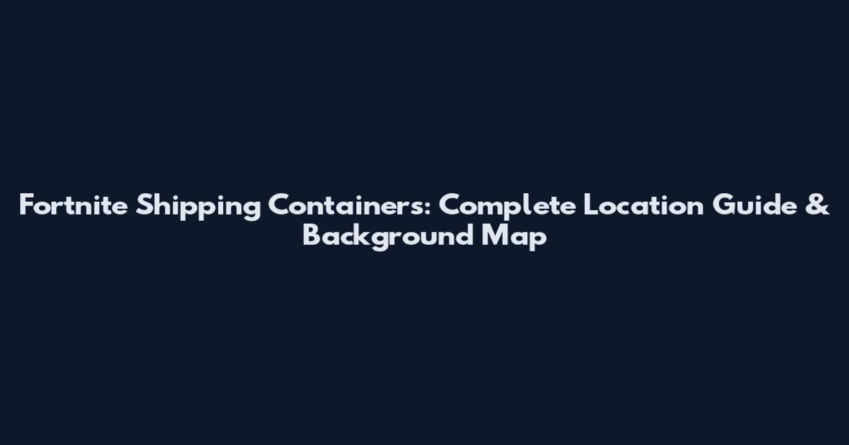 Fortnite Shipping Containers: Complete Location Guide & Background Map