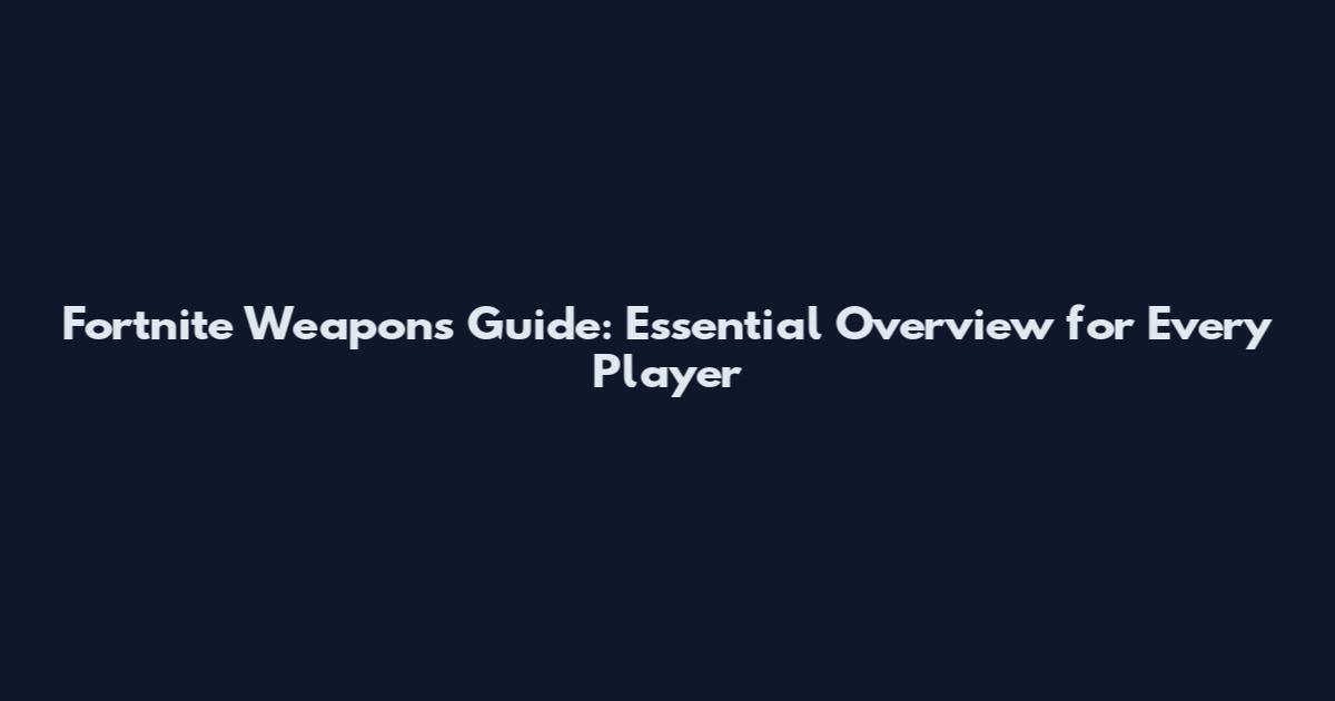 Fortnite Weapons Guide: Essential Overview for Every Player