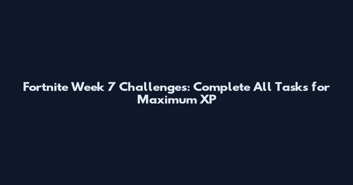 Fortnite Week 7 Challenges: Complete All Tasks for Maximum XP