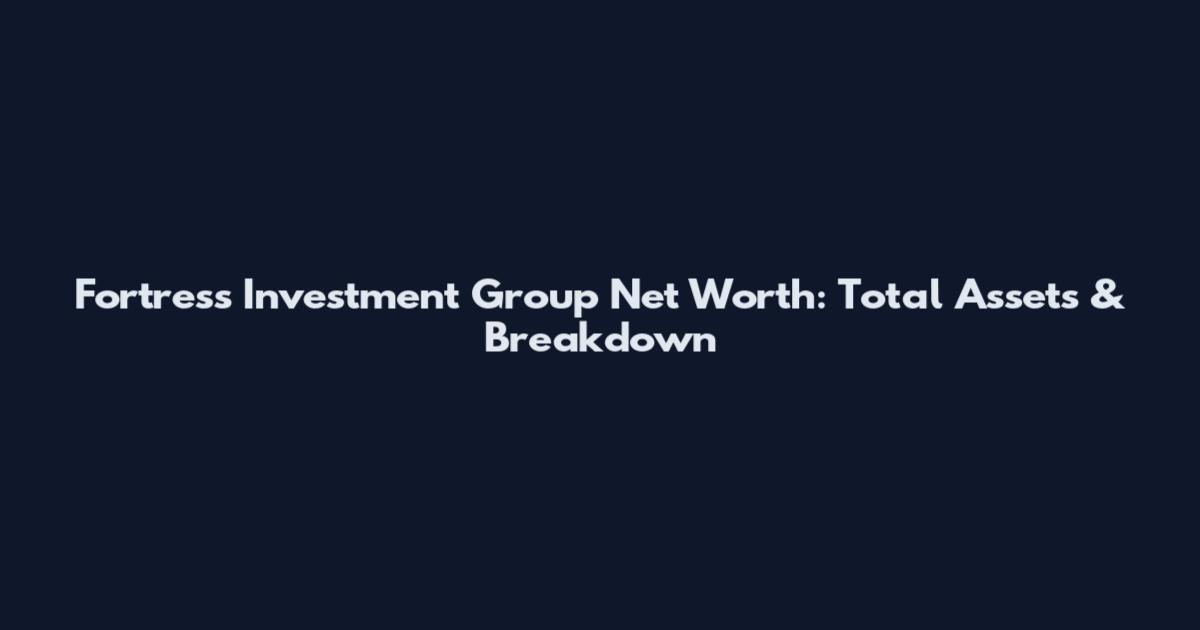 Fortress Investment Group Net Worth: Total Assets & Breakdown