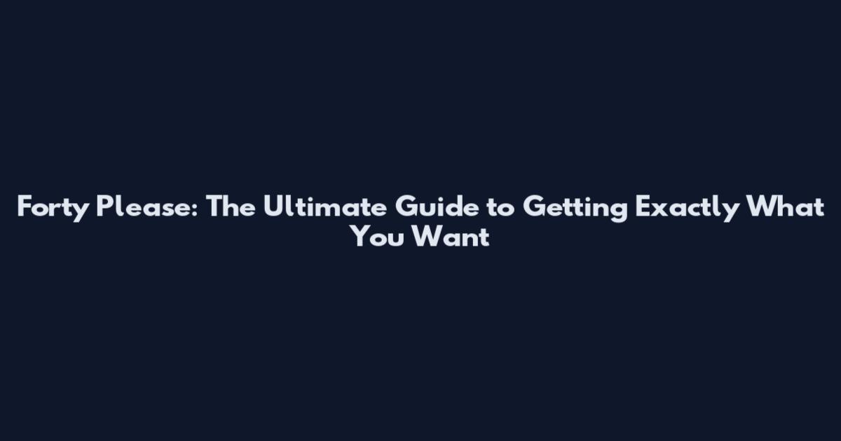 Forty Please: The Ultimate Guide to Getting Exactly What You Want