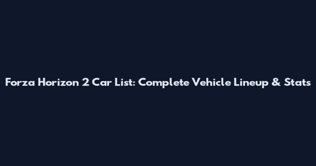 Forza Horizon 2 Car List: Complete Vehicle Lineup & Stats