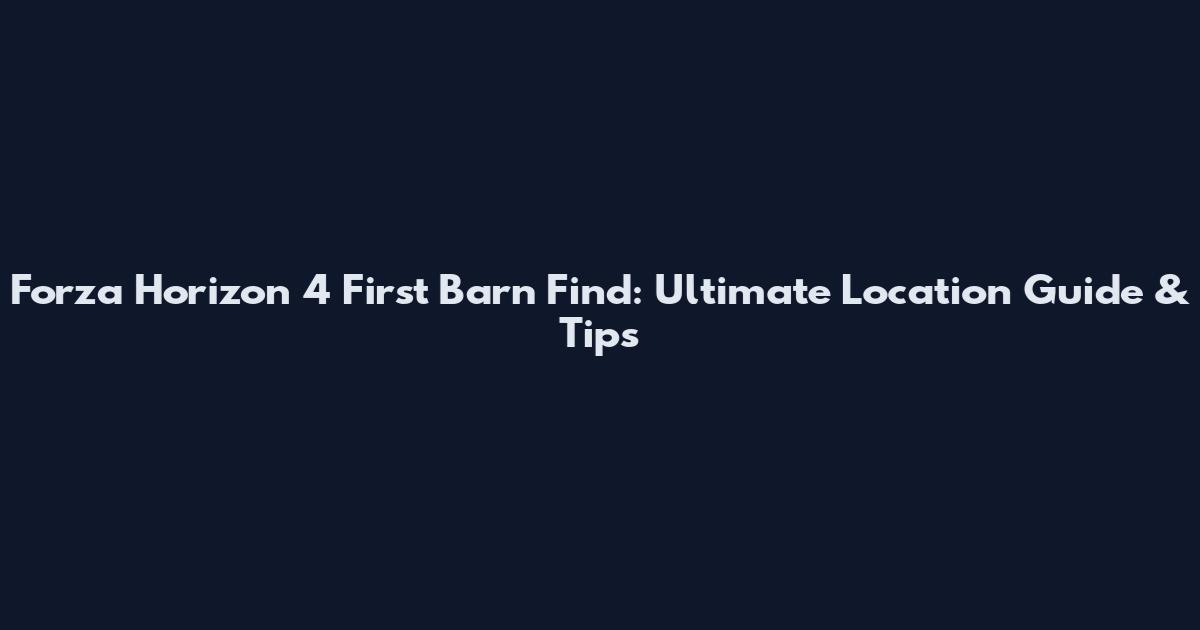 Forza Horizon 4 First Barn Find: Ultimate Location Guide & Tips