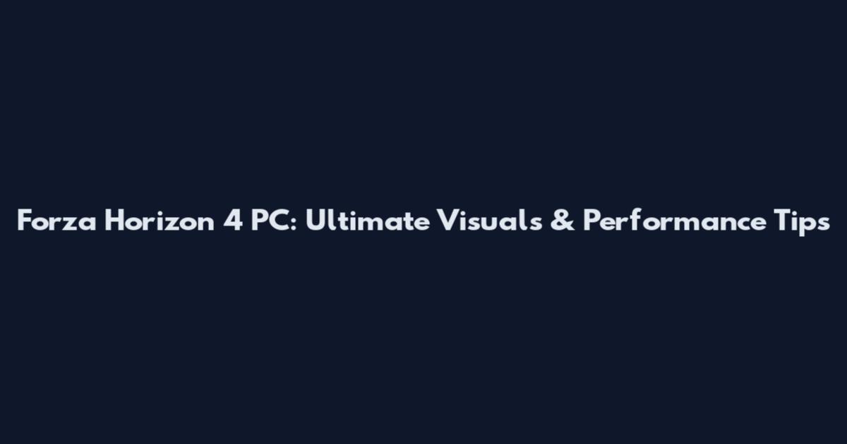 Forza Horizon 4 PC: Ultimate Visuals & Performance Tips