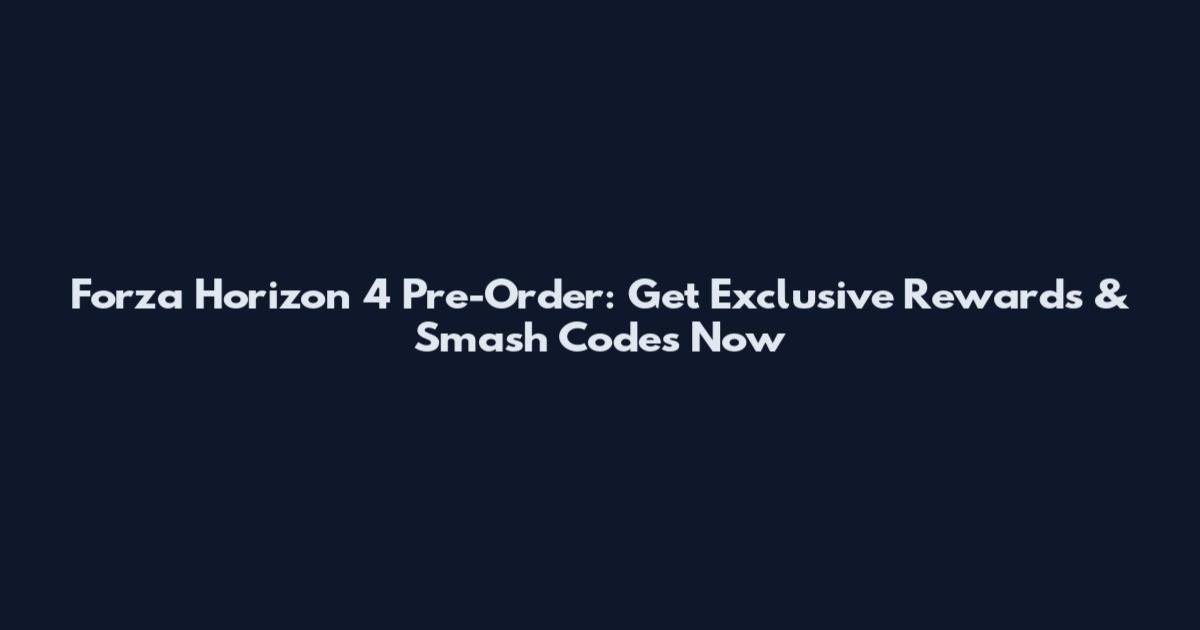 Forza Horizon 4 Pre-Order: Get Exclusive Rewards & Smash Codes Now