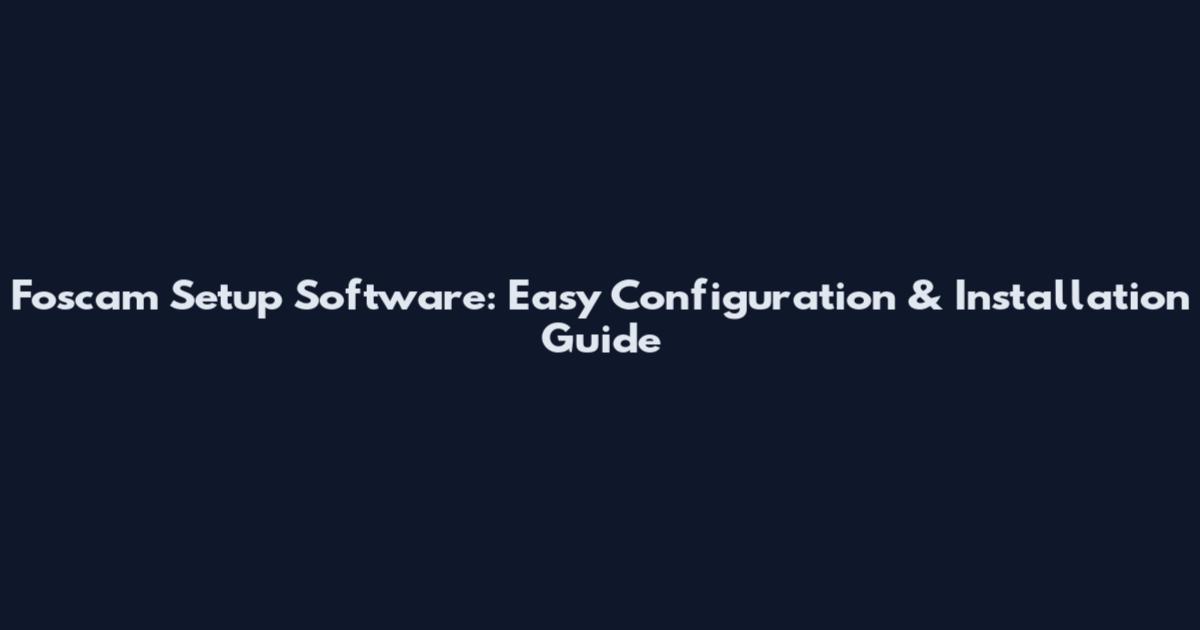 Foscam Setup Software: Easy Configuration & Installation Guide