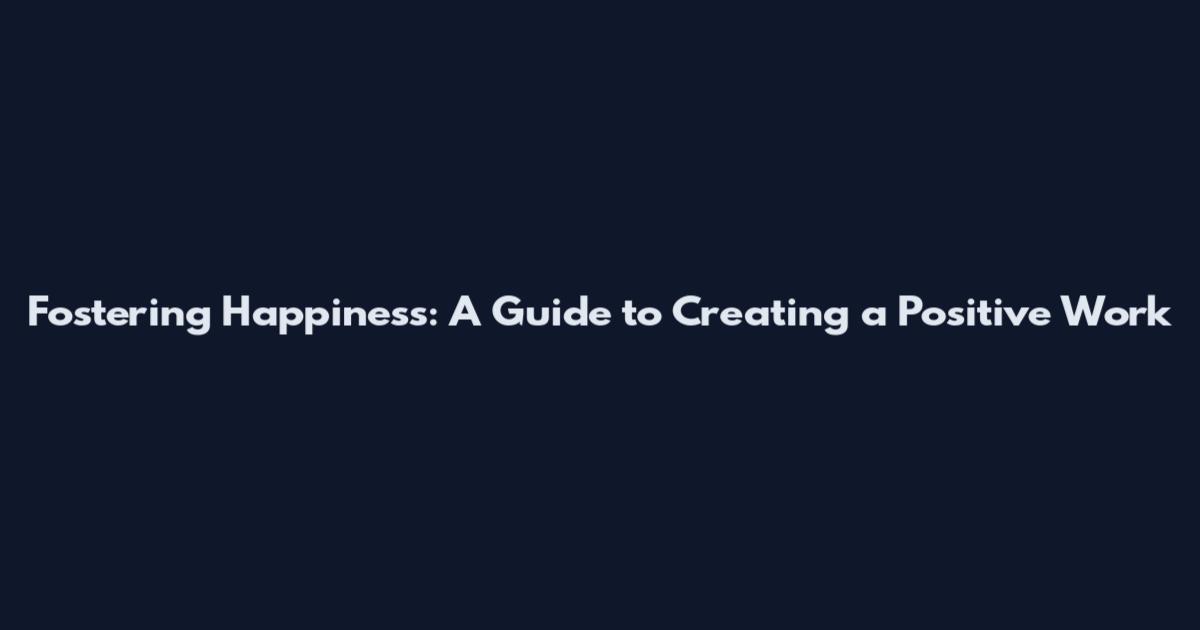 Fostering Happiness: A Guide to Creating a Positive Work