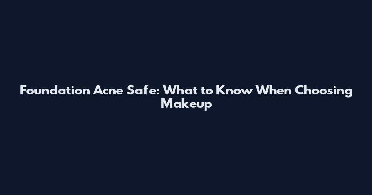 Foundation Acne Safe: What to Know When Choosing Makeup