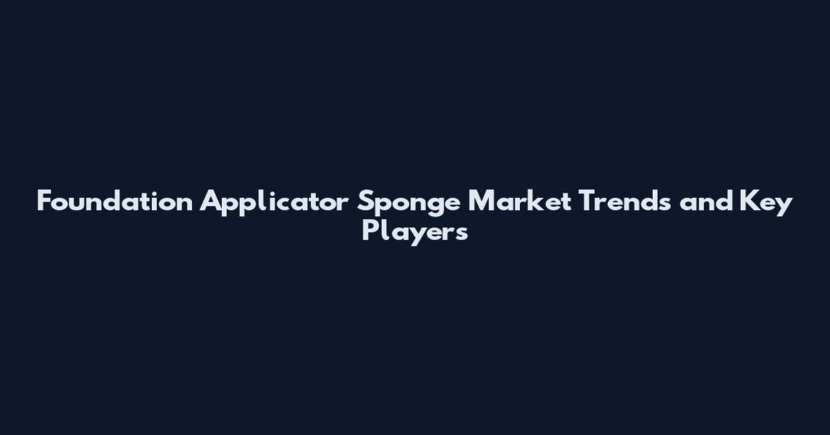 Foundation Applicator Sponge Market Trends and Key Players