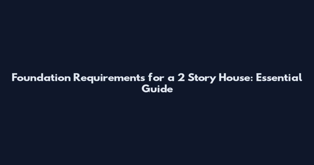 Foundation Requirements for a 2 Story House: Essential Guide