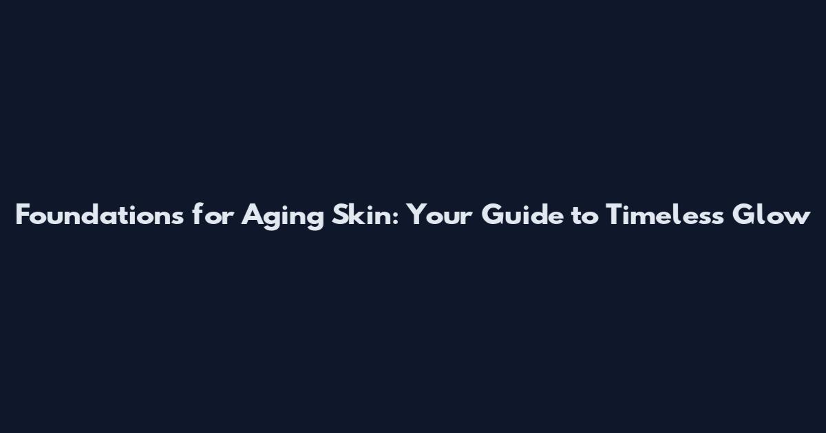 Foundations for Aging Skin: Your Guide to Timeless Glow