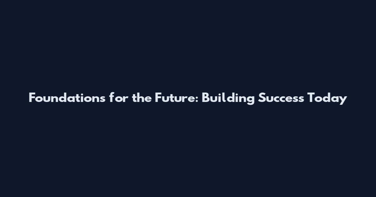 Foundations for the Future: Building Success Today