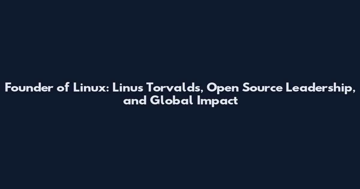 Founder of Linux: Linus Torvalds, Open Source Leadership, and Global Impact