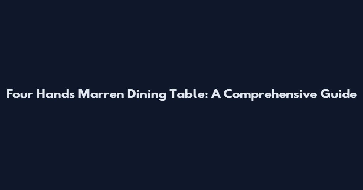 Four Hands Marren Dining Table: A Comprehensive Guide