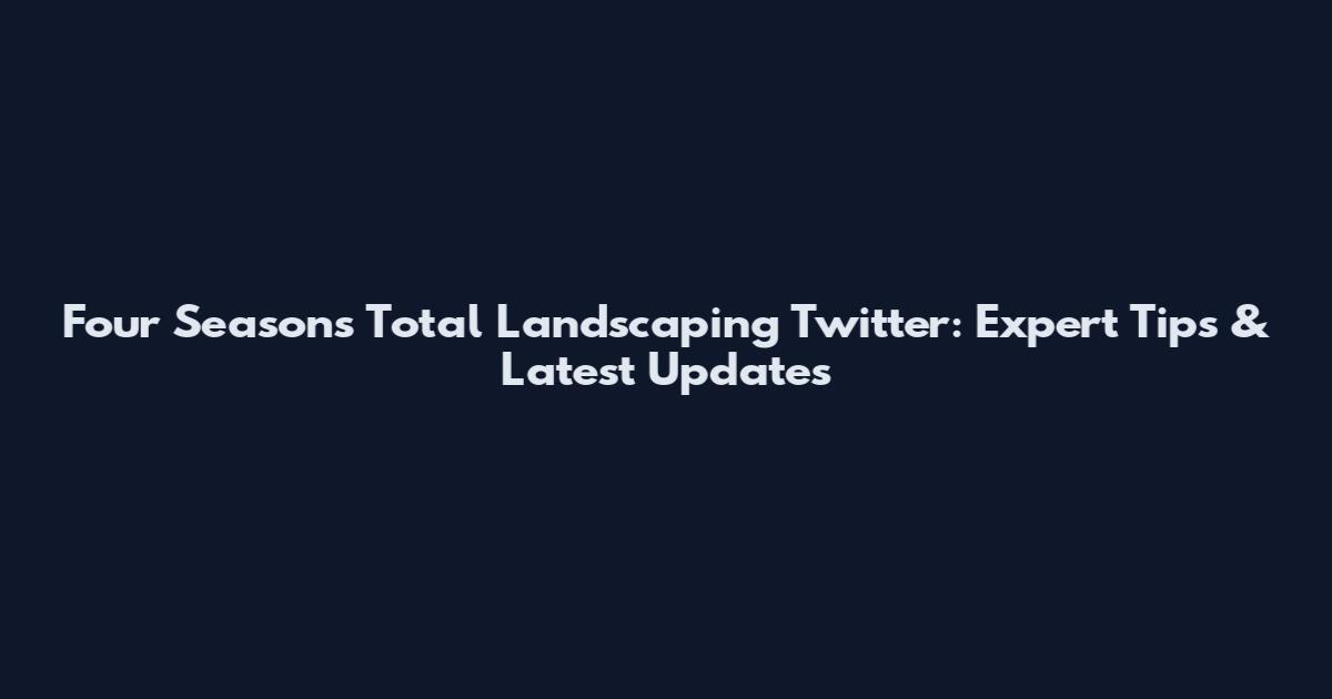 Four Seasons Total Landscaping Twitter: Expert Tips & Latest Updates