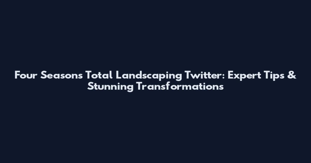 Four Seasons Total Landscaping Twitter: Expert Tips & Stunning Transformations