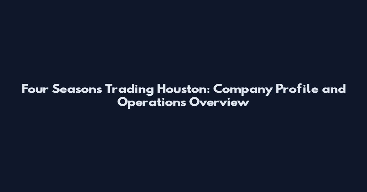 Four Seasons Trading Houston: Company Profile and Operations Overview