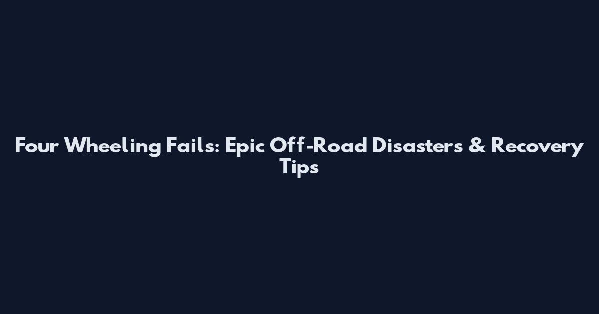 Four Wheeling Fails: Epic Off-Road Disasters & Recovery Tips