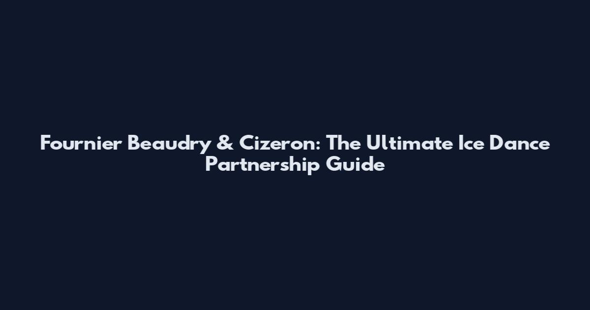 Fournier Beaudry & Cizeron: The Ultimate Ice Dance Partnership Guide