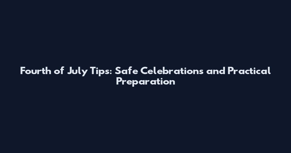 Fourth of July Tips: Safe Celebrations and Practical Preparation
