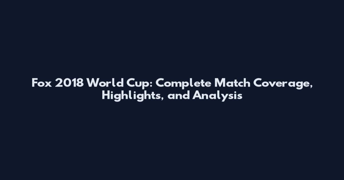 Fox 2018 World Cup: Complete Match Coverage, Highlights, and Analysis