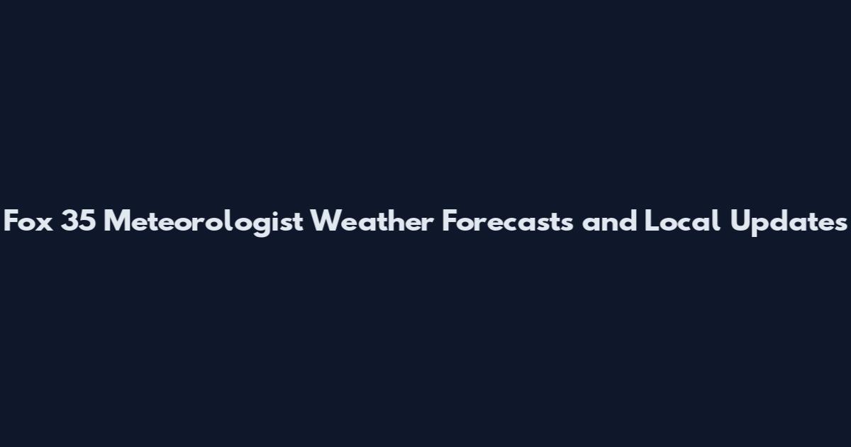 Fox 35 Meteorologist Weather Forecasts and Local Updates
