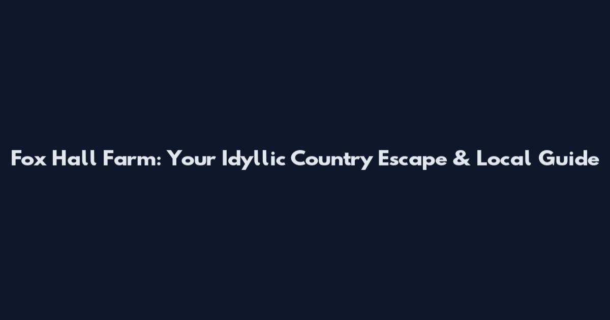 Fox Hall Farm: Your Idyllic Country Escape & Local Guide