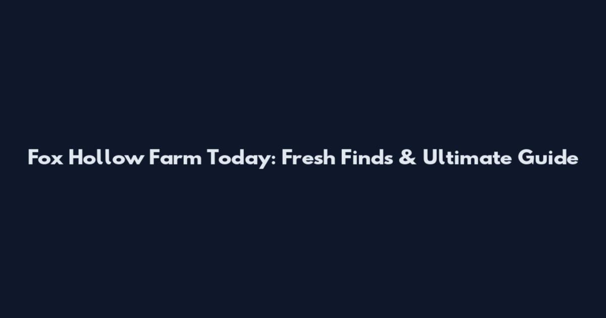 Fox Hollow Farm Today: Fresh Finds & Ultimate Guide