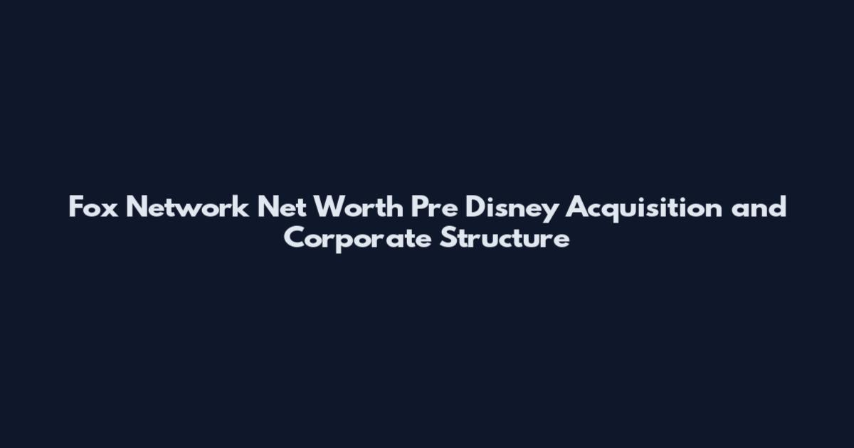 Fox Network Net Worth Pre Disney Acquisition and Corporate Structure
