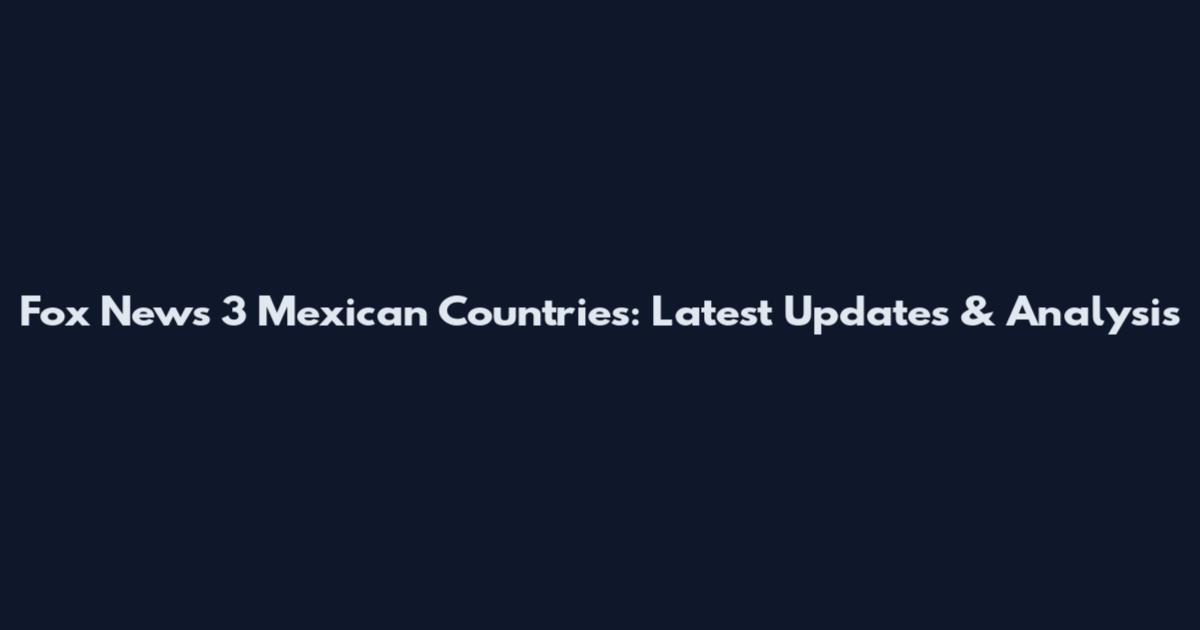 Fox News 3 Mexican Countries: Latest Updates & Analysis