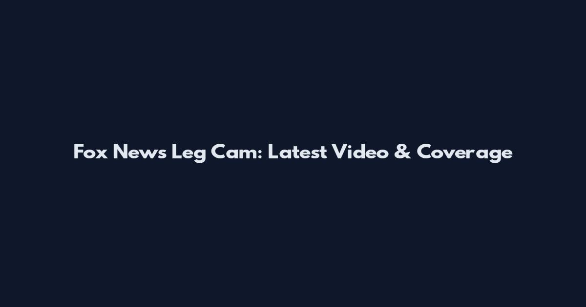 Fox News Leg Cam: Latest Video & Coverage
