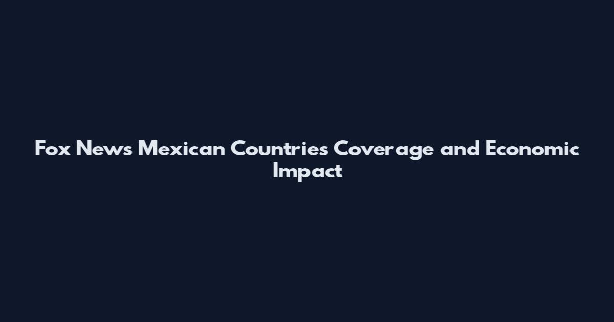 Fox News Mexican Countries Coverage and Economic Impact