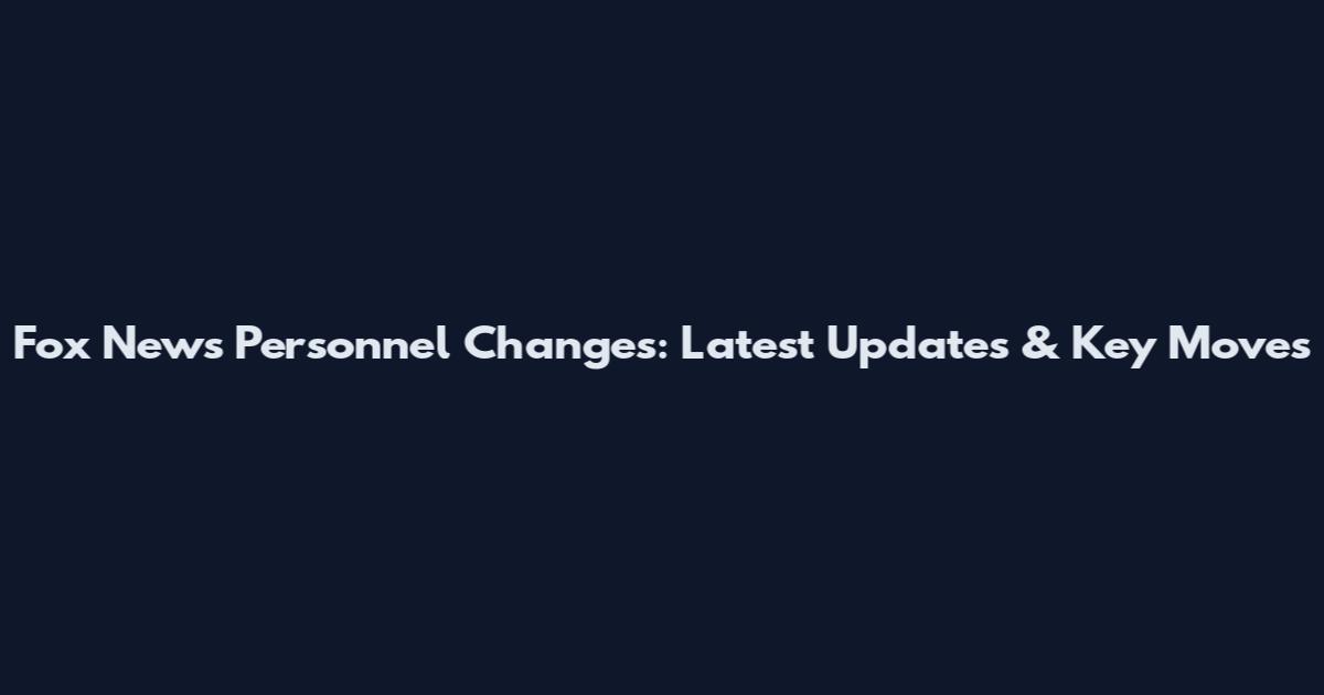 Fox News Personnel Changes: Latest Updates & Key Moves