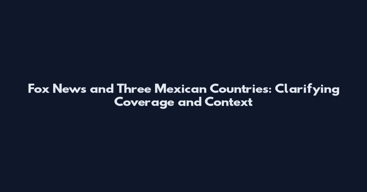 Fox News and Three Mexican Countries: Clarifying Coverage and Context