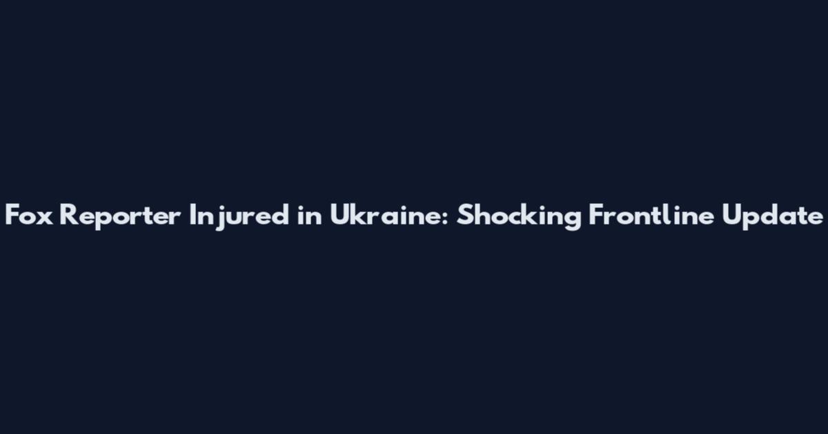 Fox Reporter Injured in Ukraine: Shocking Frontline Update