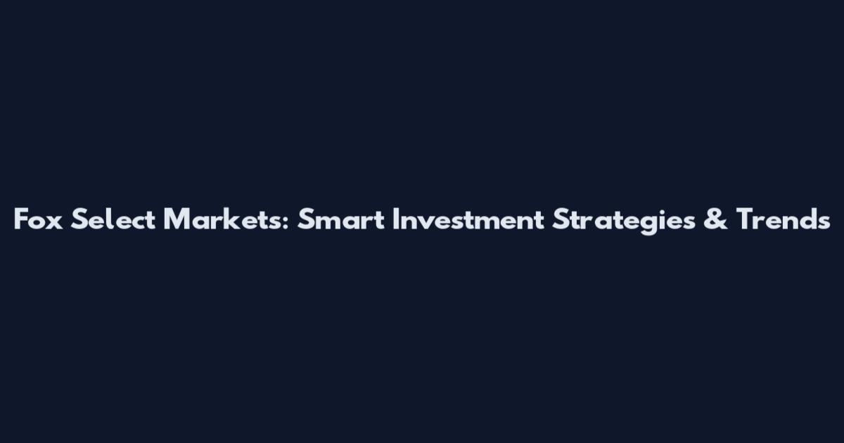 Fox Select Markets: Smart Investment Strategies & Trends